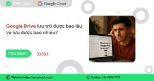 Google Drive lưu trữ được bao lâu và bao nhiêu