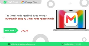 Tạo Gmail nước ngoài có được không? Hướng dẫn chi tiết